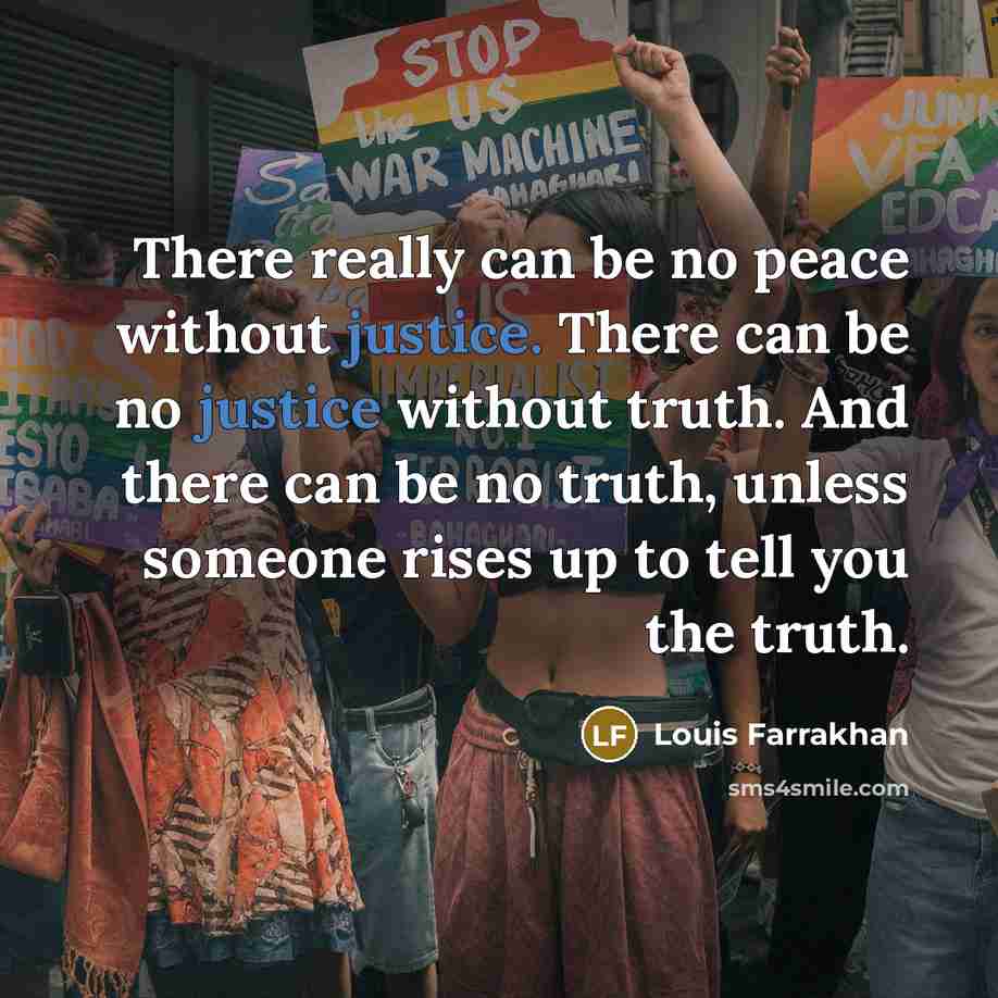 “There really can be no peace without justice. There can be no justice without truth. And there can be no truth, unless someone rises up to tell you the truth.” quote by Louis Farrakhan