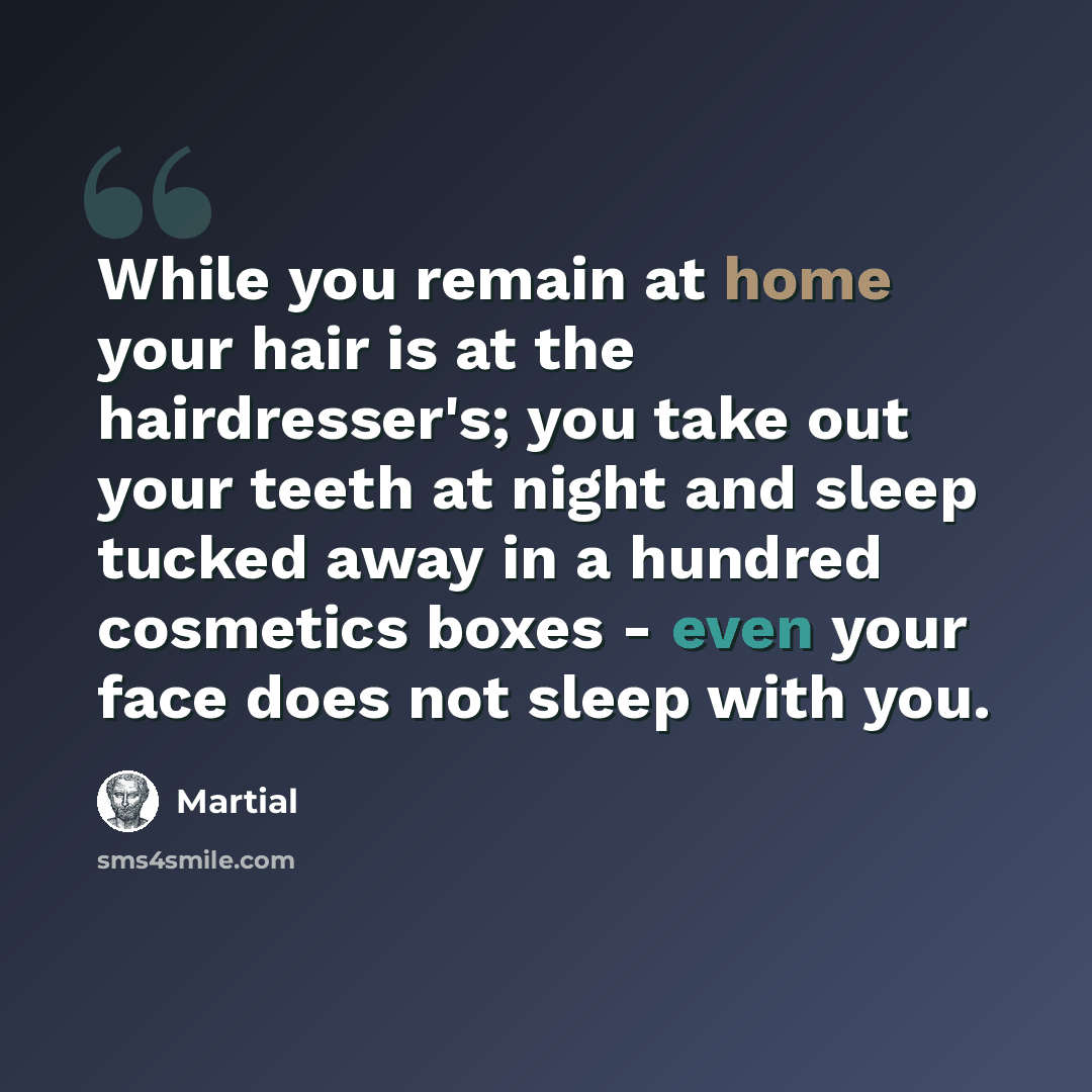 “While you remain at home your hair is at the hairdresser's; you take out your teeth at night and sleep tucked away in a hundred cosmetics boxes - even your face does not sleep with you.” quote by Martial