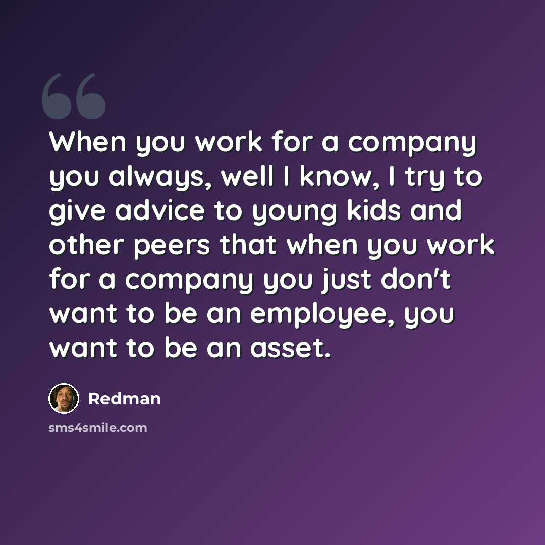 “When you work for a company you always, well I know, I try to give advice to young kids and other peers that when you work for a company you just don't want to be an employee, you want to be an asset.” quote by Redman