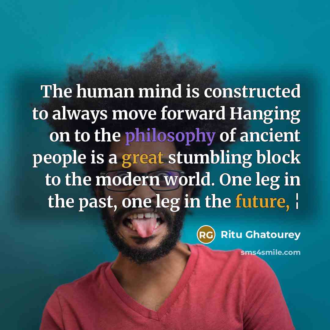 “The human mind is constructed to always move forward Hanging on to the philosophy of ancient people is a great stumbling block to the modern world. One leg in the past, one leg in the future, ¦” quote by Ritu Ghatourey