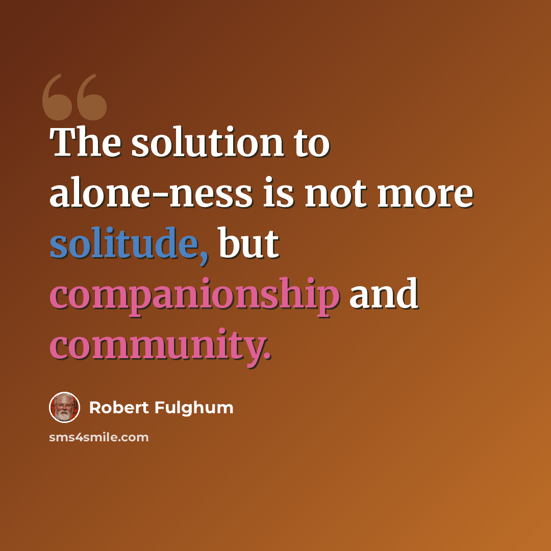 “The solution to alone-ness is not more solitude, but companionship and community.” quote by Robert Fulghum