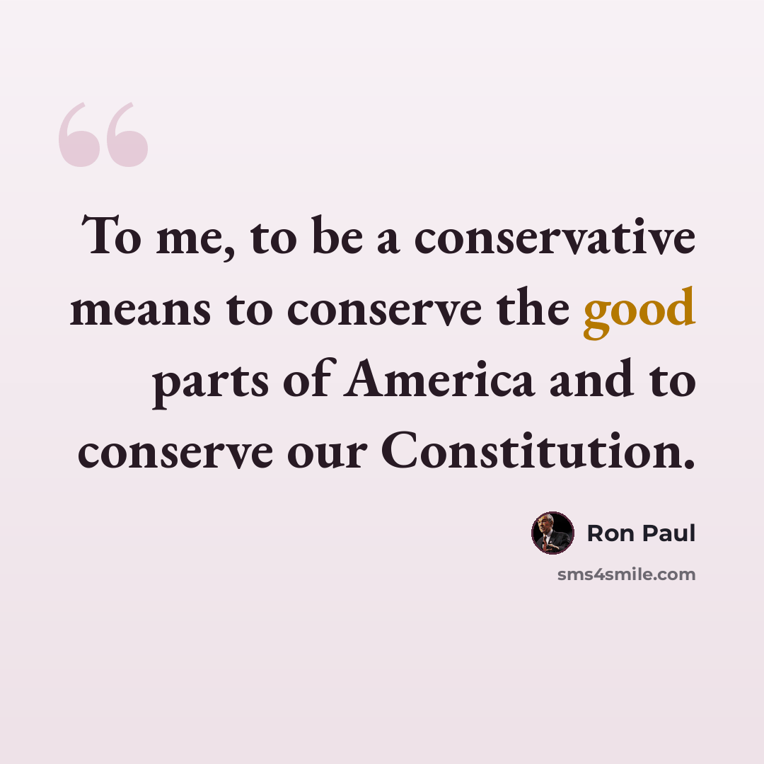 “To me, to be a conservative means to conserve the good parts of America and to conserve our Constitution.” quote by Ron Paul