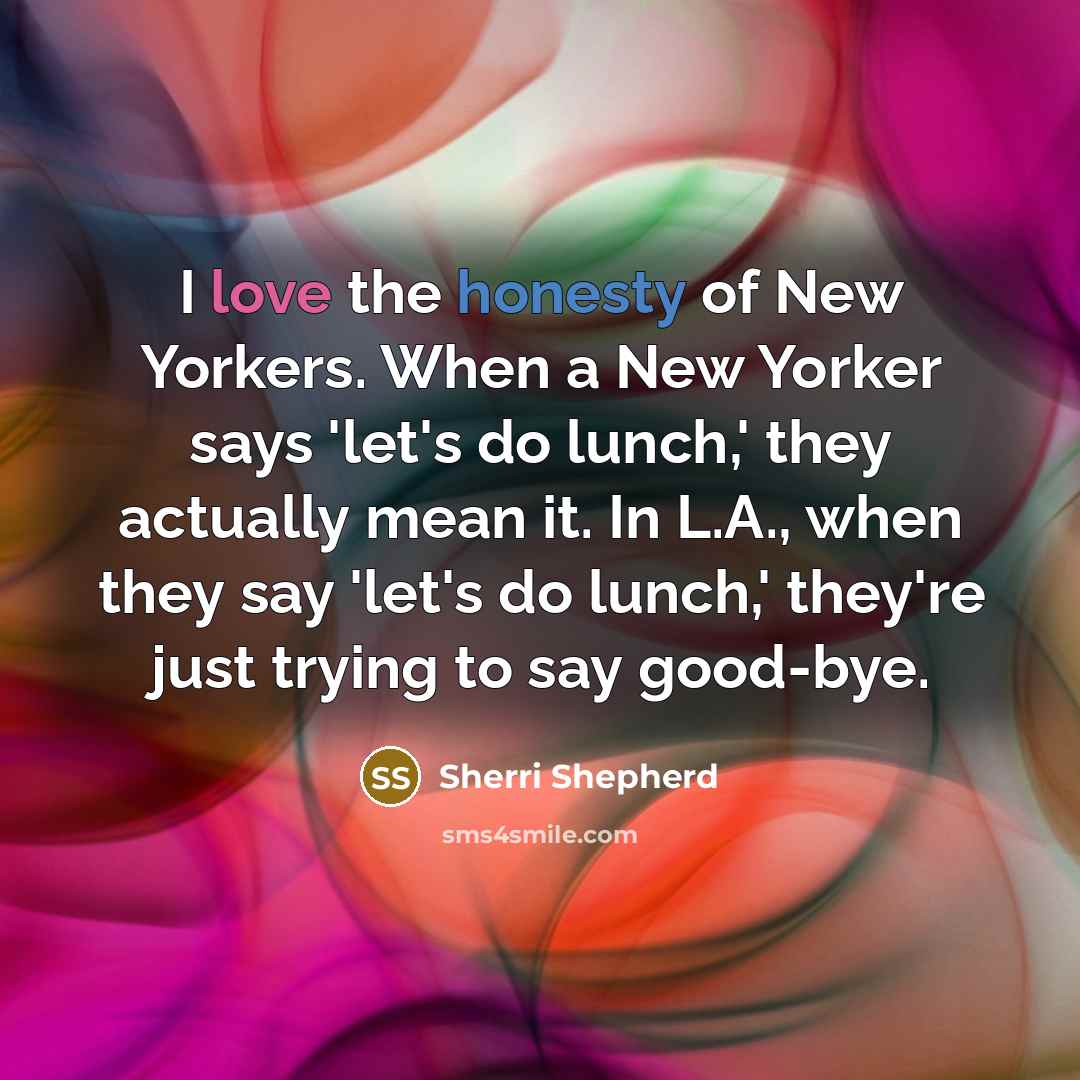 “I love the honesty of New Yorkers. When a New Yorker says 'let's do lunch,' they actually mean it. In L.A., when they say 'let's do lunch,' they're just trying to say good-bye.” quote by Sherri Shepherd