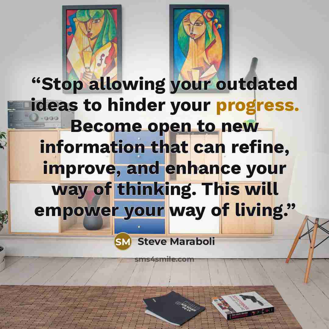 “Stop allowing your outdated ideas to hinder your progress. Become open to new information that can refine, improve, and enhance your way of thinking. This will empower your way of living.” quote by Steve Maraboli