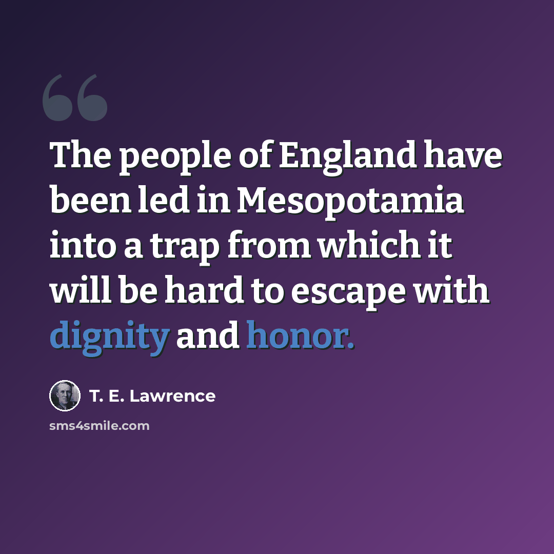 “The people of England have been led in Mesopotamia into a trap from which it will be hard to escape with dignity and honor.” quote by T. E. Lawrence