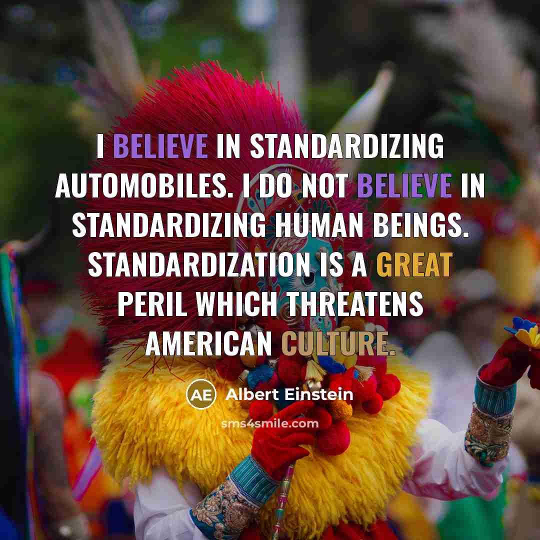 “I believe in standardizing automobiles. I do not believe in standardizing human beings. Standardization is a great peril which threatens American culture.” quote by Albert Einstein