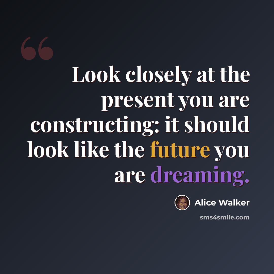 “Look closely at the present you are constructing: it should look like the future you are dreaming.” quote by Alice Walker