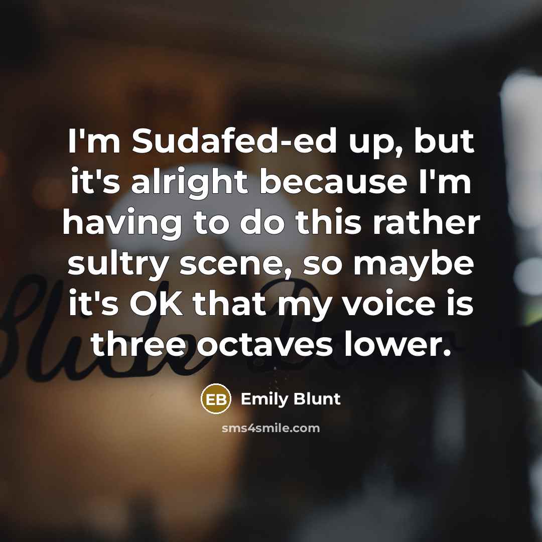“I'm Sudafed-ed up, but it's alright because I'm having to do this rather sultry scene, so maybe it's OK that my voice is three octaves lower.” quote by Emily Blunt