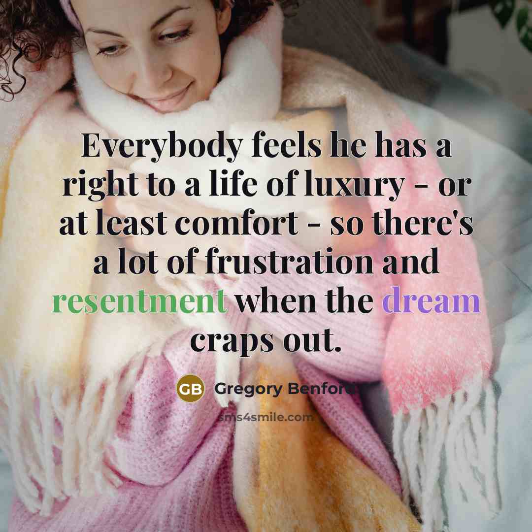 “Everybody feels he has a right to a life of luxury - or at least comfort - so there's a lot of frustration and resentment when the dream craps out.” quote by Gregory Benford