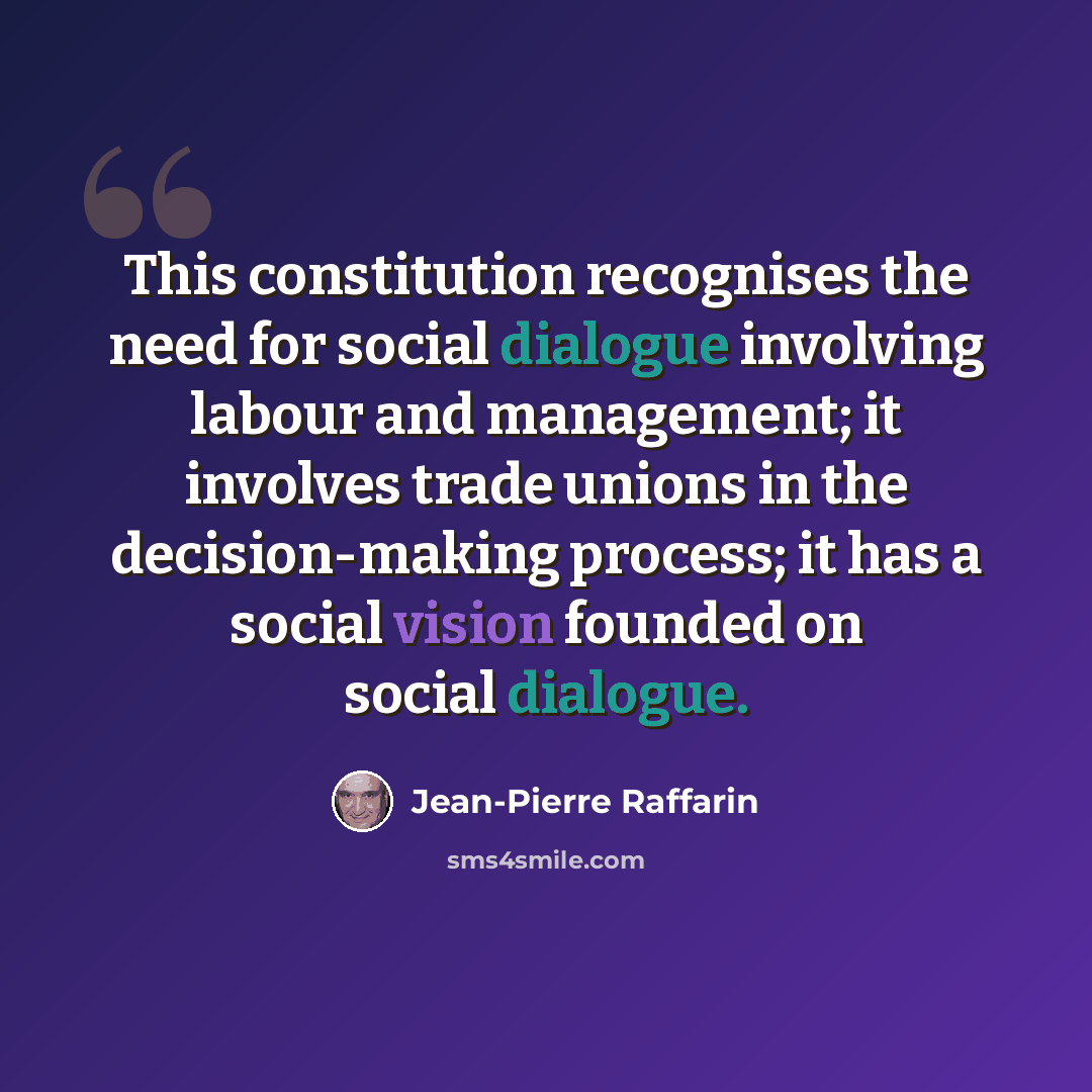 “This constitution recognises the need for social dialogue involving labour and management; it involves trade unions in the decision-making process; it has a social vision founded on social dialogue.” quote by Jean-Pierre Raffarin