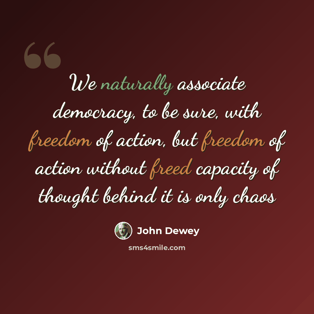 “We naturally associate democracy, to be sure, with freedom of action, but freedom of action without freed capacity of thought behind it is only chaos” quote by John Dewey