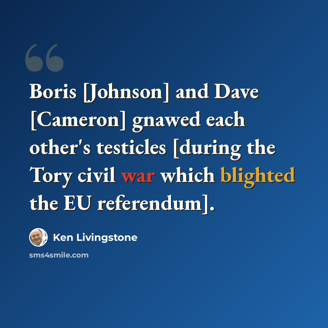 “Boris [Johnson] and Dave [Cameron] gnawed each other's testicles [during the Tory civil war which blighted the EU referendum].” quote by Ken Livingstone