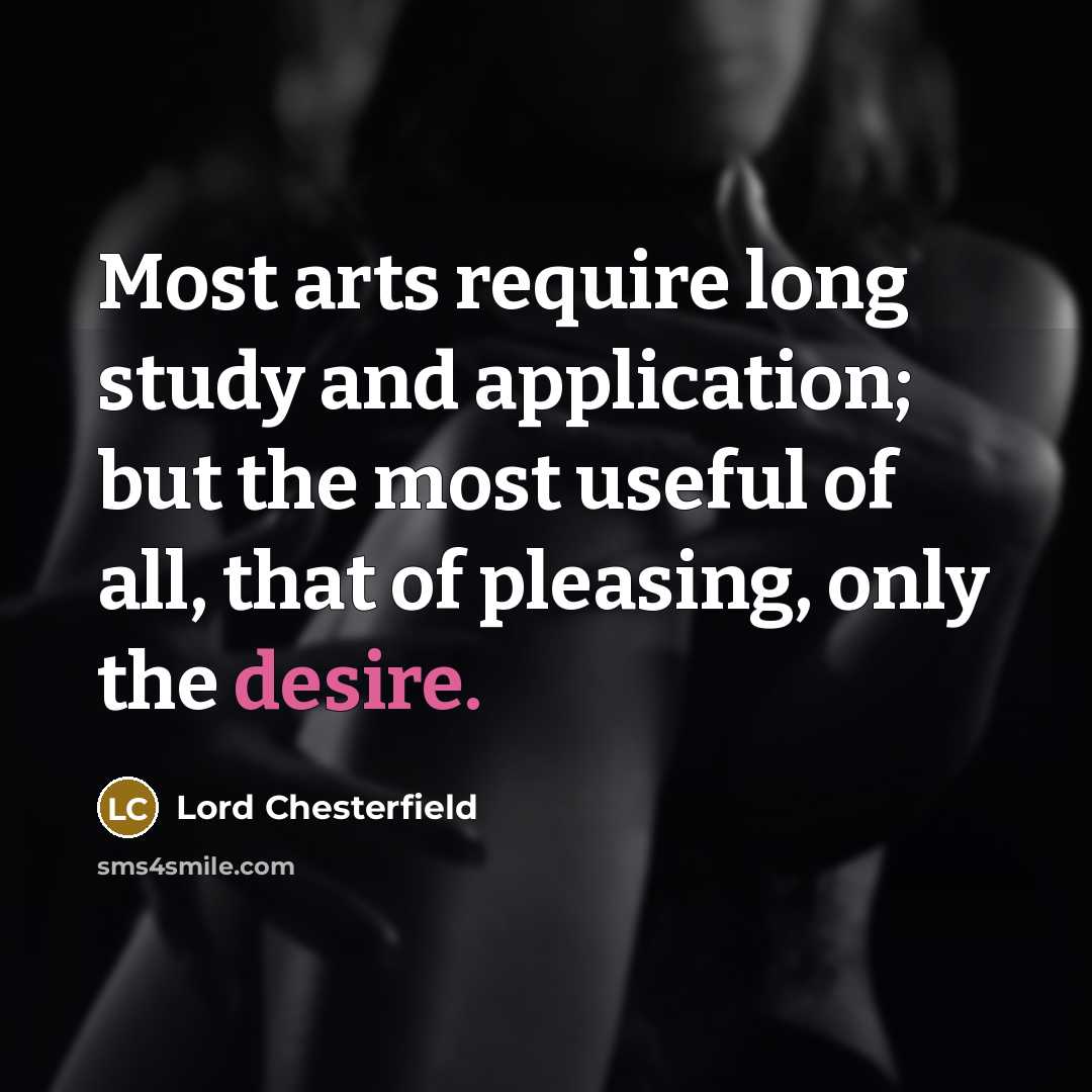 “Most arts require long study and application; but the most useful of all, that of pleasing, only the desire.” quote by Lord Chesterfield