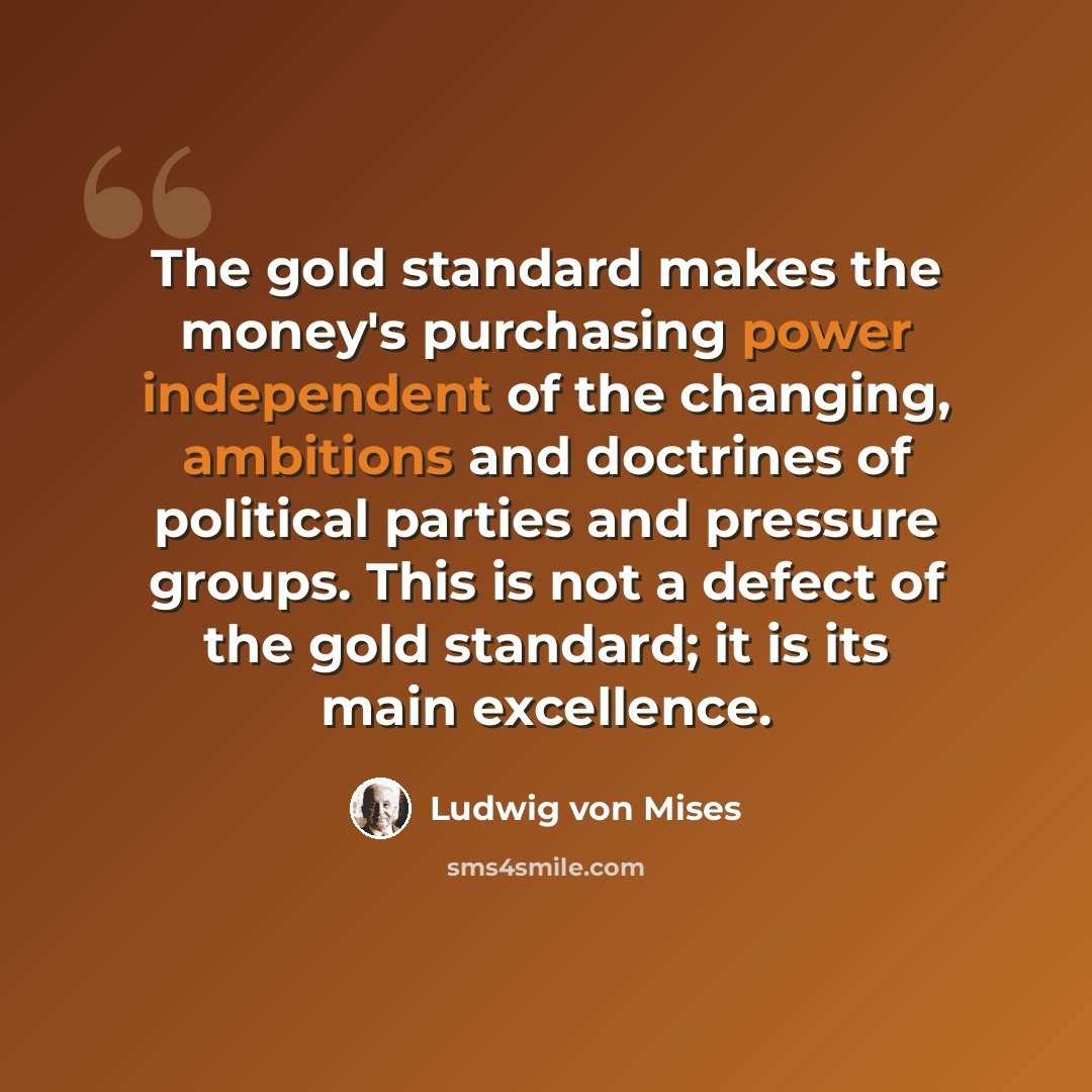 “The gold standard makes the money's purchasing power independent of the changing, ambitions and doctrines of political parties and pressure groups. This is not a defect of the gold standard; it is its main excellence.” quote by Ludwig von Mises
