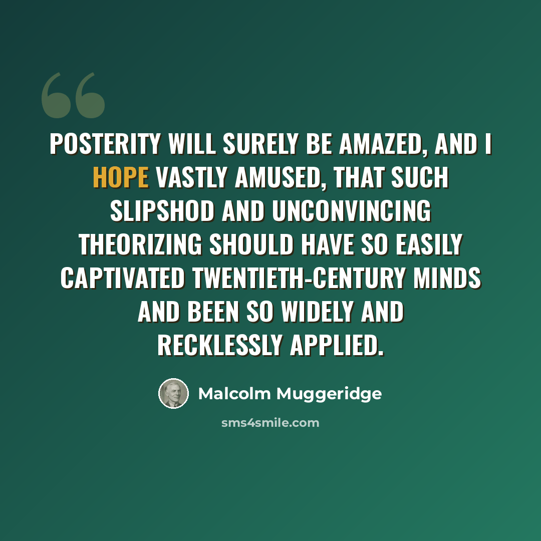 “Posterity will surely be amazed, and I hope vastly amused, that such slipshod and unconvincing theorizing should have so easily captivated twentieth-century minds and been so widely and recklessly applied.” quote by Malcolm Muggeridge