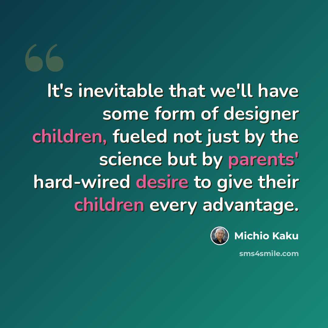 “It's inevitable that we'll have some form of designer children, fueled not just by the science but by parents' hard-wired desire to give their children every advantage.” quote by Michio Kaku