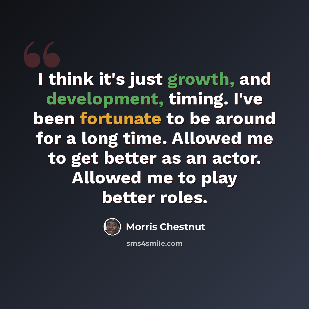 “I think it's just growth, and development, timing. I've been fortunate to be around for a long time. Allowed me to get better as an actor. Allowed me to play better roles.” quote by Morris Chestnut