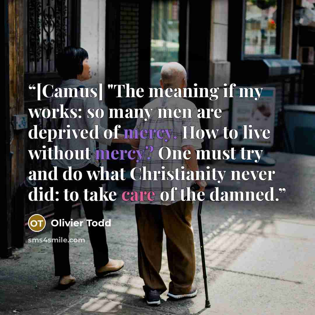 “[Camus] "The meaning if my works: so many men are deprived of mercy. How to live without mercy? One must try and do what Christianity never did: to take care of the damned.” quote by Olivier Todd