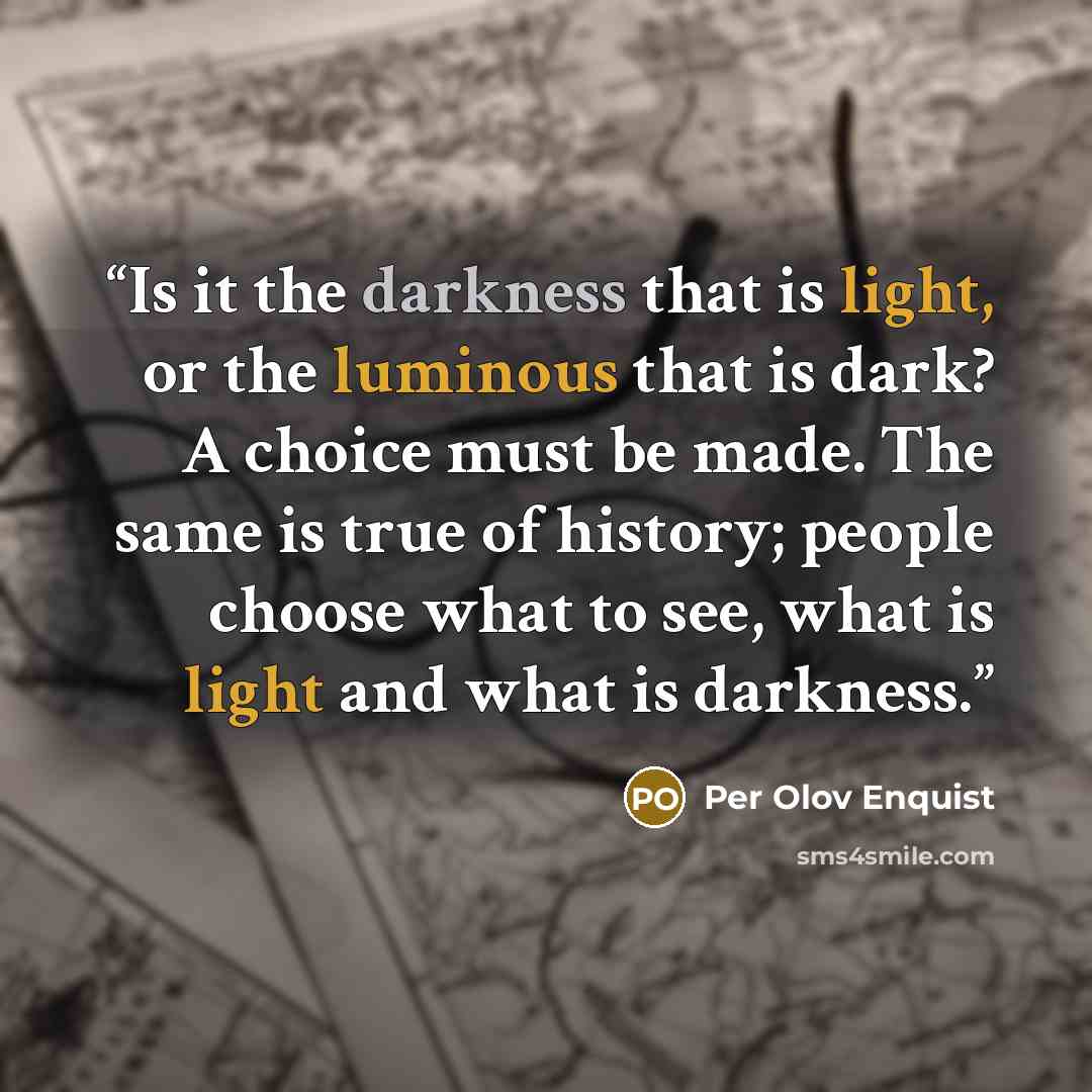 “Is it the darkness that is light, or the luminous that is dark? A choice must be made. The same is true of history; people choose what to see, what is light and what is darkness.” quote by Per Olov Enquist