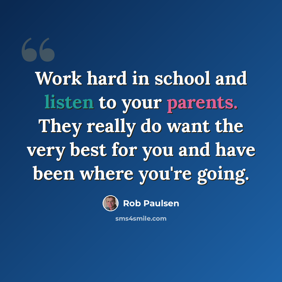 “Work hard in school and listen to your parents. They really do want the very best for you and have been where you're going.” quote by Rob Paulsen