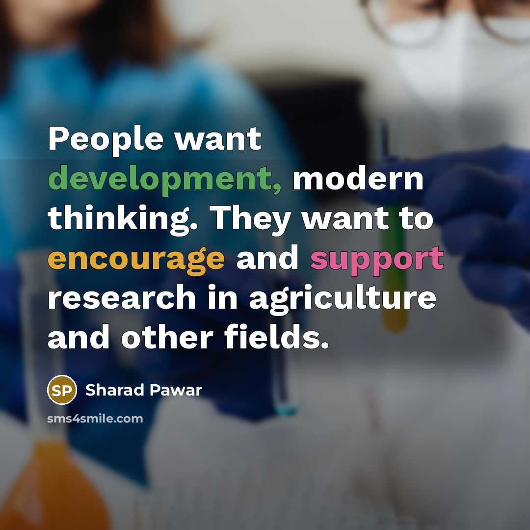 “People want development, modern thinking. They want to encourage and support research in agriculture and other fields.” quote by Sharad Pawar
