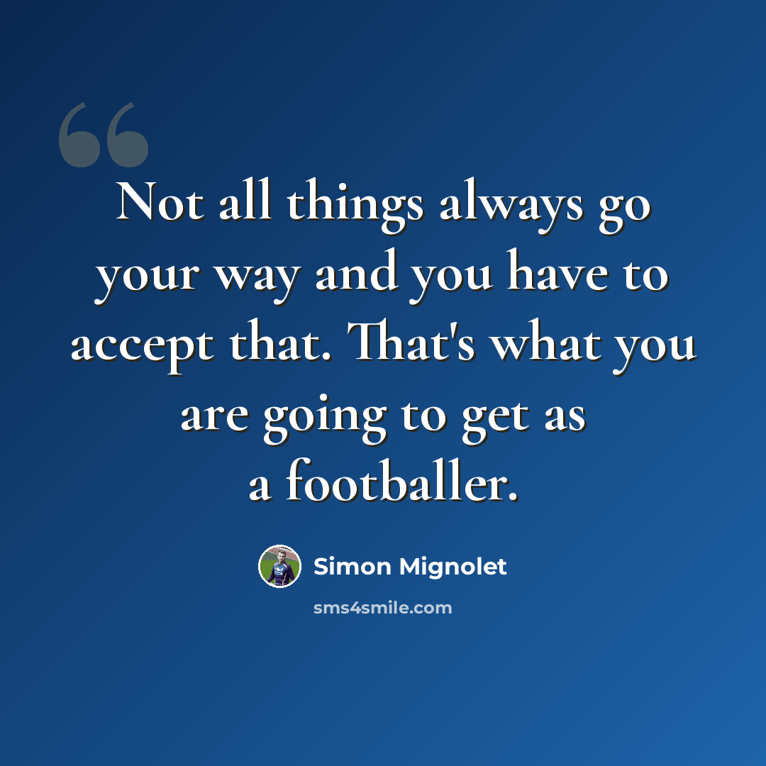 “Not all things always go your way and you have to accept that. That's what you are going to get as a footballer.” quote by Simon Mignolet