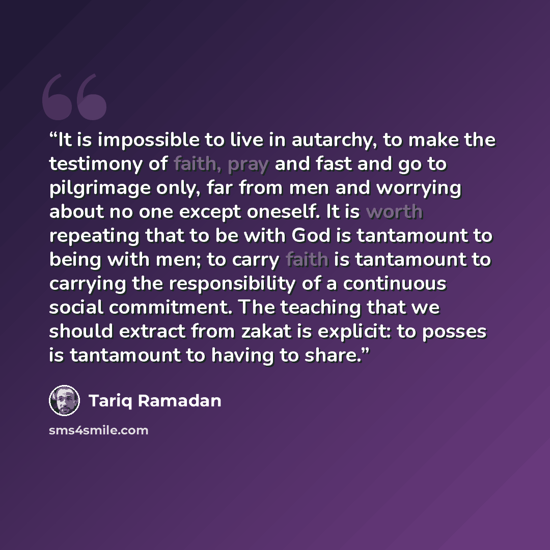 “It is impossible to live in autarchy, to make the testimony of faith, pray and fast and go to pilgrimage only, far from men and worrying about no one except oneself. It is worth repeating that to be with God is tantamount to being with men; to carry faith is tantamount to carrying the…” quote by Tariq Ramadan