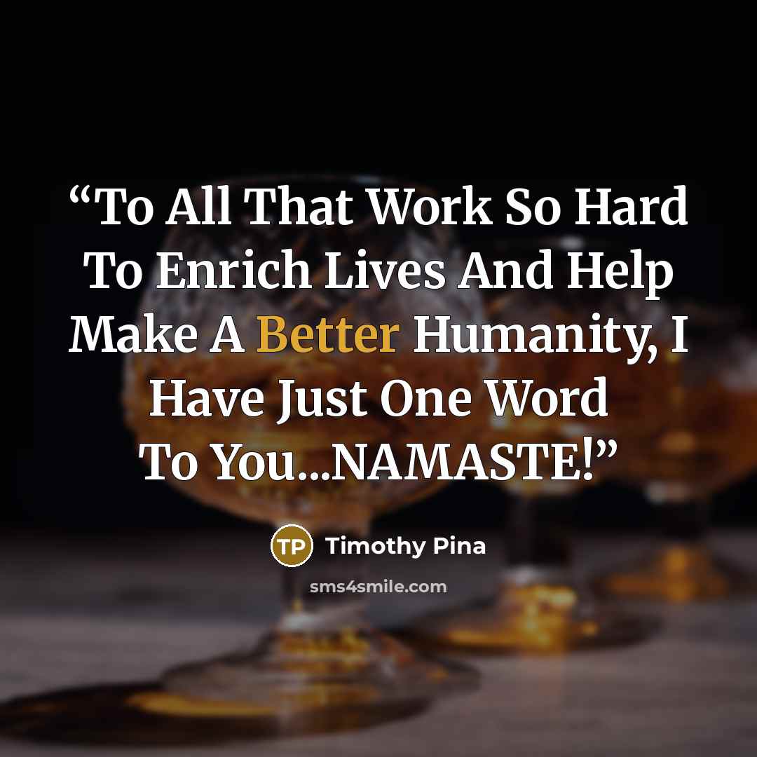 “To All That Work So Hard To Enrich Lives And Help Make A Better Humanity, I Have Just One Word To You...NAMASTE!” quote by Timothy Pina