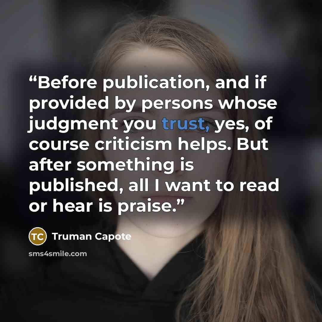 “Before publication, and if provided by persons whose judgment you trust, yes, of course criticism helps. But after something is published, all I want to read or hear is praise.” quote by Truman Capote