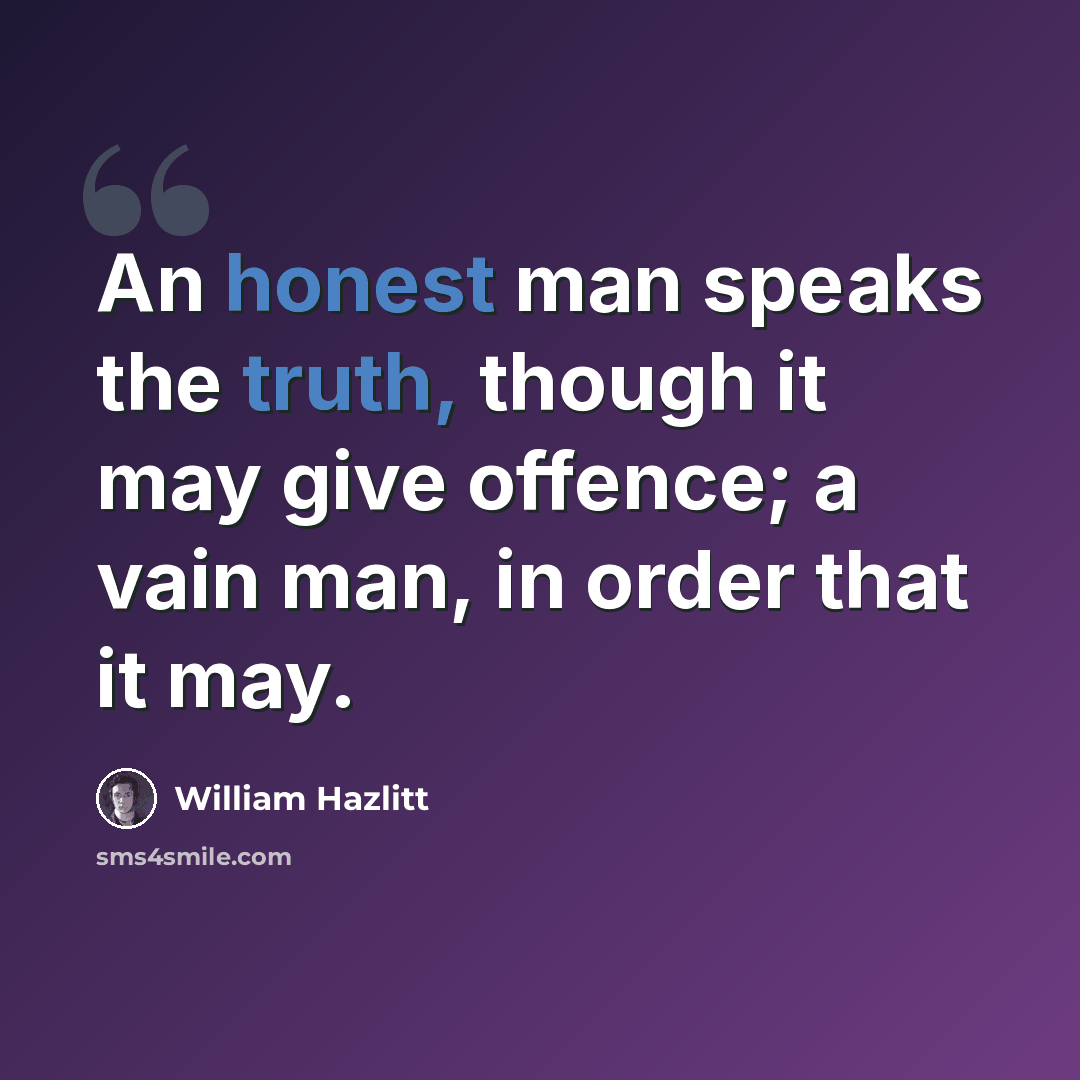 “An honest man speaks the truth, though it may give offence; a vain man, in order that it may.” quote by William Hazlitt