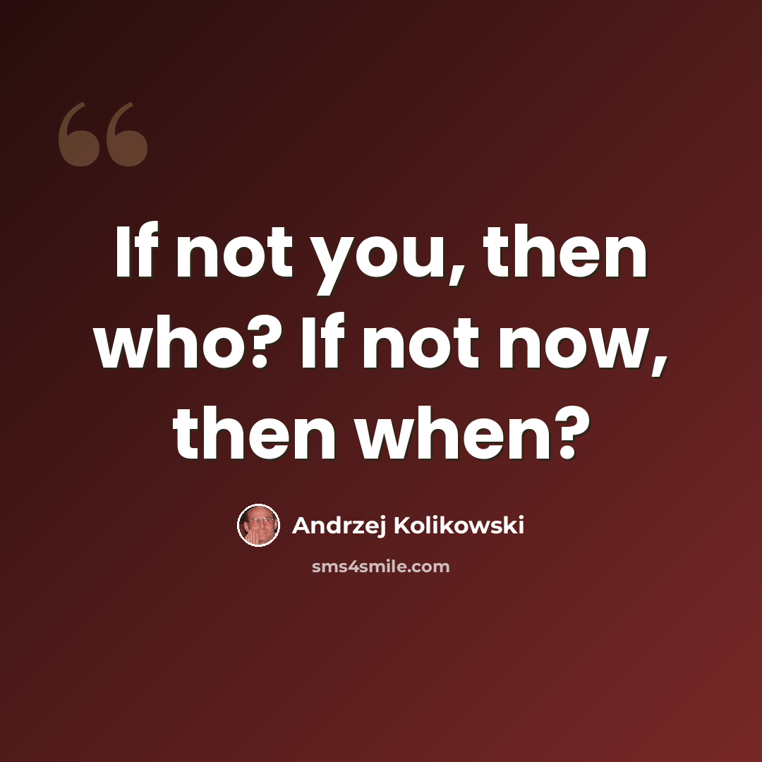 “If not you, then who? If not now, then when?” quote by Andrzej Kolikowski