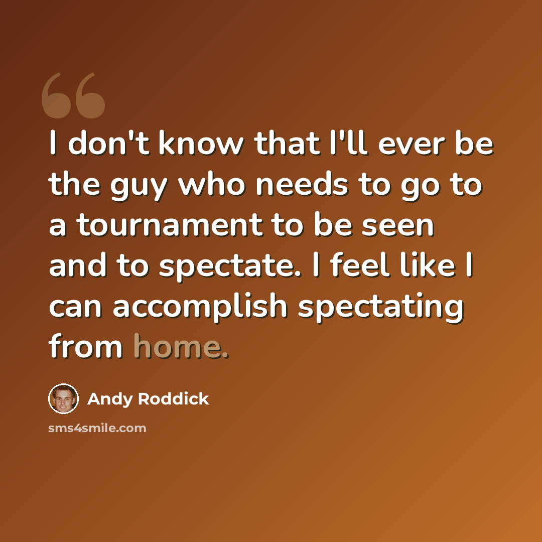 “I don't know that I'll ever be the guy who needs to go to a tournament to be seen and to spectate. I feel like I can accomplish spectating from home.” quote by Andy Roddick