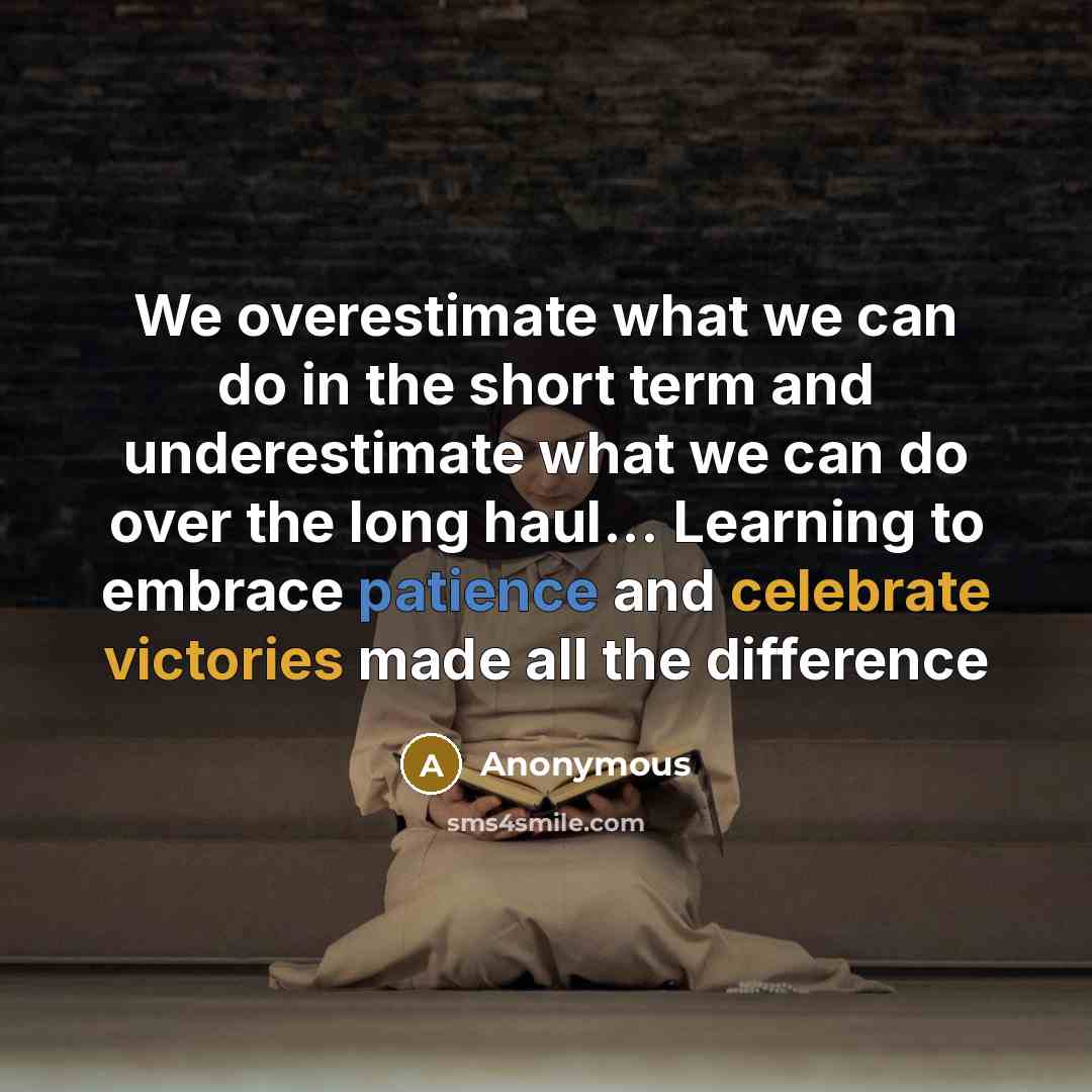 “We overestimate what we can do in the short term and underestimate what we can do over the long haul... Learning to embrace patience and celebrate victories made all the difference” quote by Anonymous