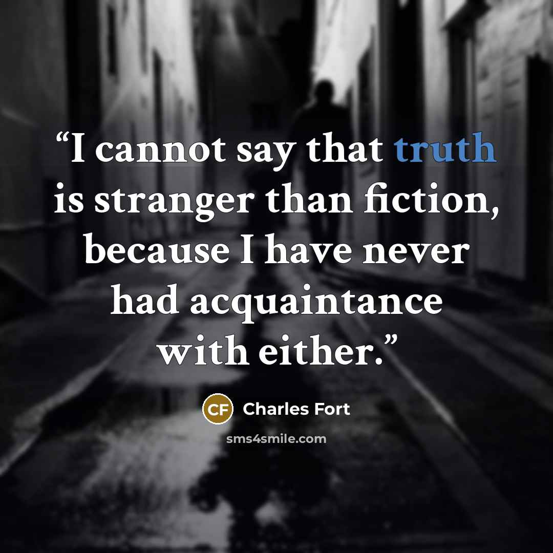 “I cannot say that truth is stranger than fiction, because I have never had acquaintance with either.” quote by Charles Fort