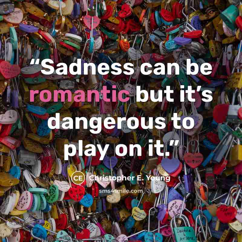 “Sadness can be romantic but it’s dangerous to play on it.” quote by Christopher E. Young
