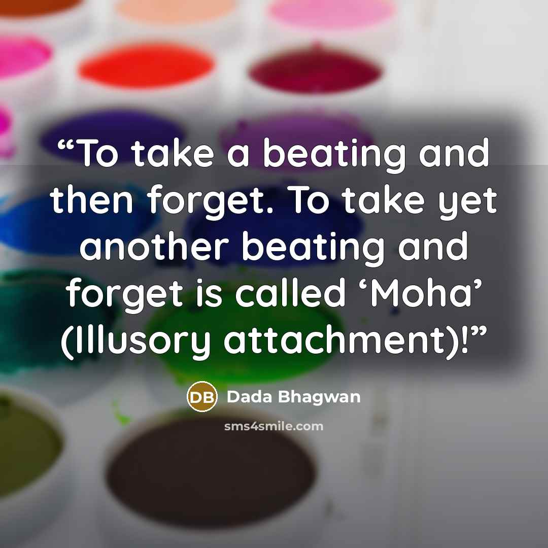 “To take a beating and then forget. To take yet another beating and forget is called ‘Moha’ (Illusory attachment)!” quote by Dada Bhagwan