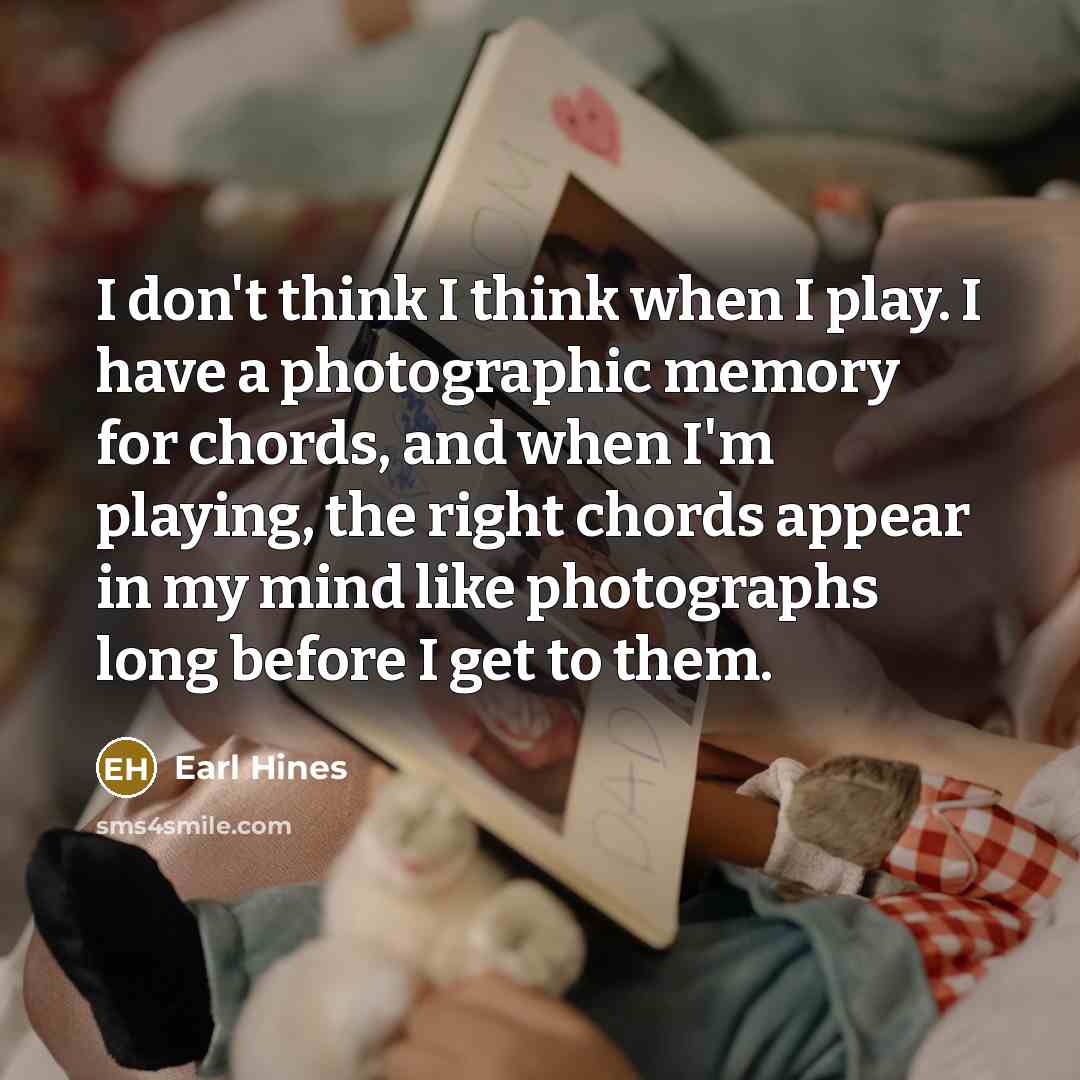 “I don't think I think when I play. I have a photographic memory for chords, and when I'm playing, the right chords appear in my mind like photographs long before I get to them.” quote by Earl Hines