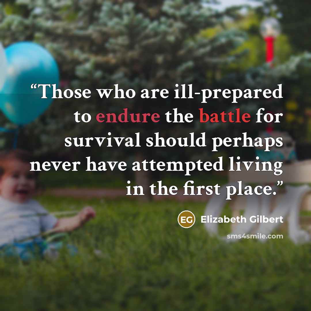 “Those who are ill-prepared to endure the battle for survival should perhaps never have attempted living in the first place.” quote by Elizabeth Gilbert