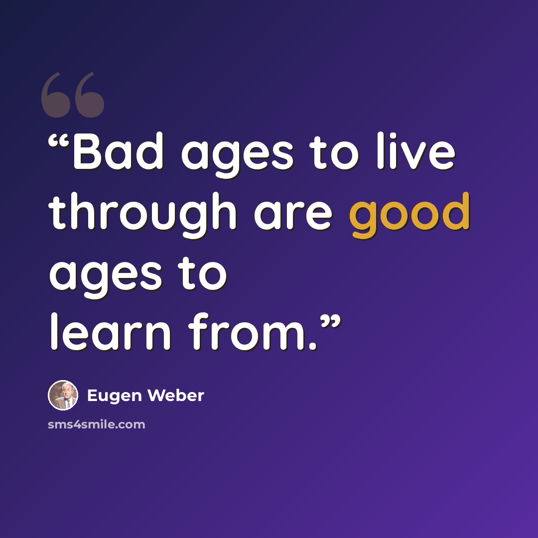 “Bad ages to live through are good ages to learn from.” quote by Eugen Weber