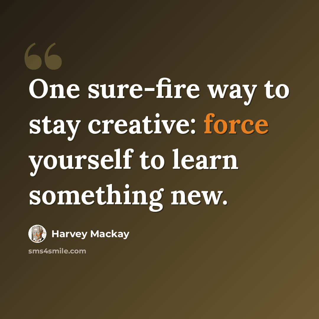 “One sure-fire way to stay creative: force yourself to learn something new.” quote by Harvey Mackay