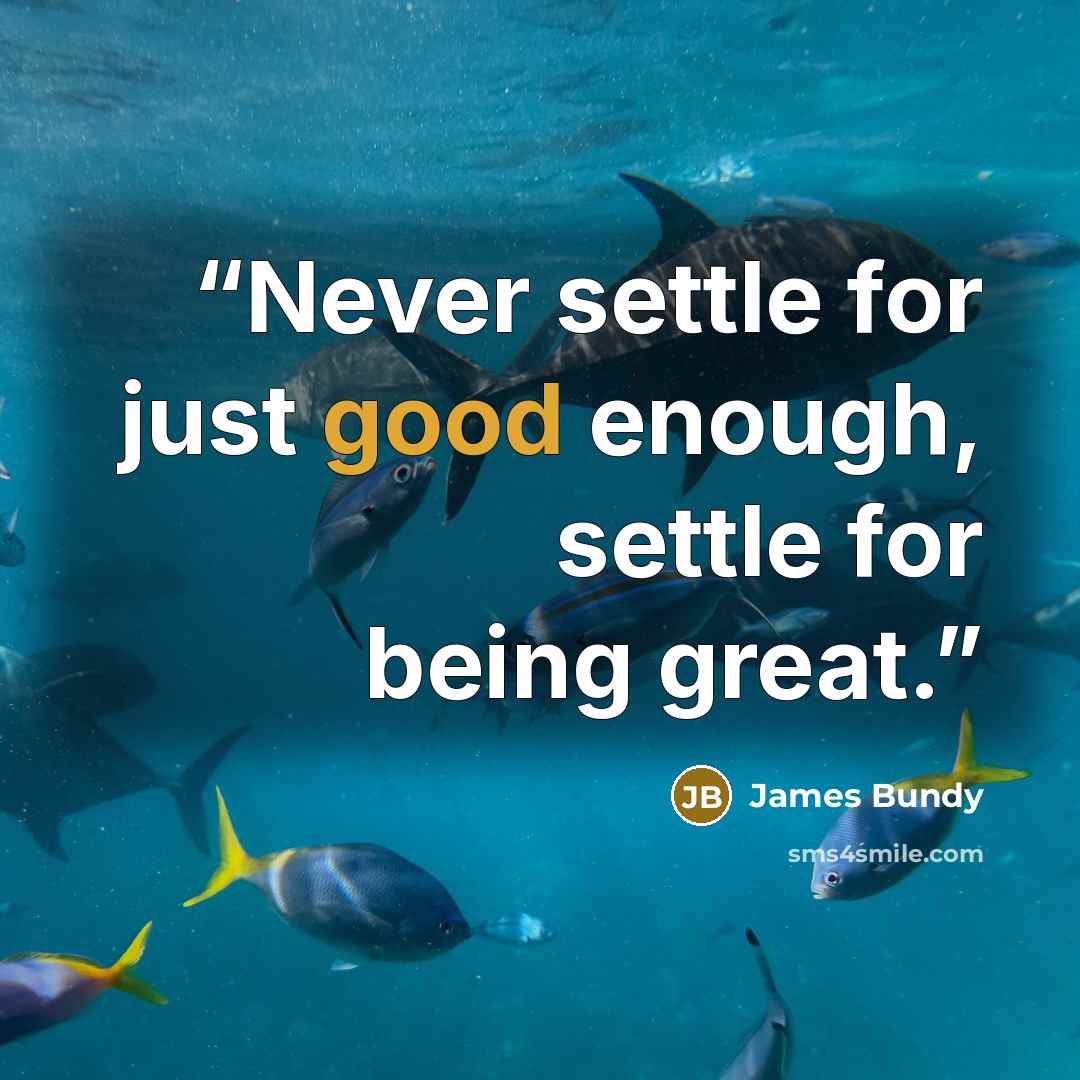 “Never settle for just good enough, settle for being great.” quote by James Bundy
