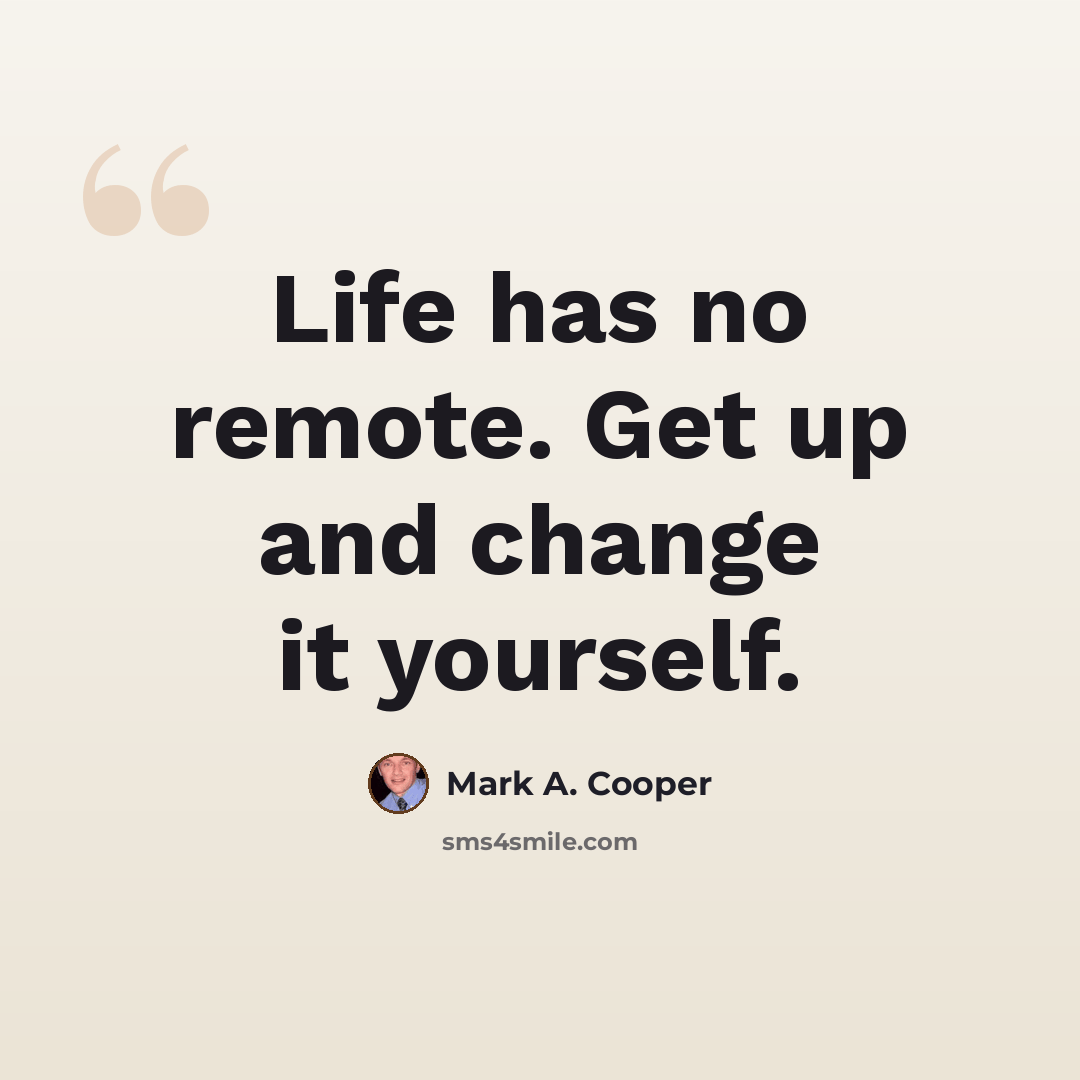 “Life has no remote. Get up and change it yourself.” quote by Mark A. Cooper