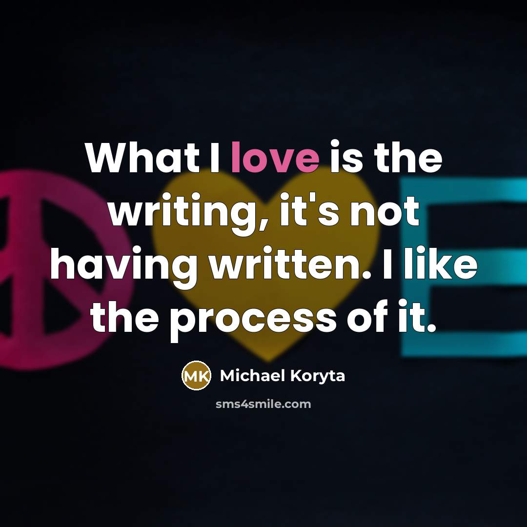 “What I love is the writing, it's not having written. I like the process of it.” quote by Michael Koryta
