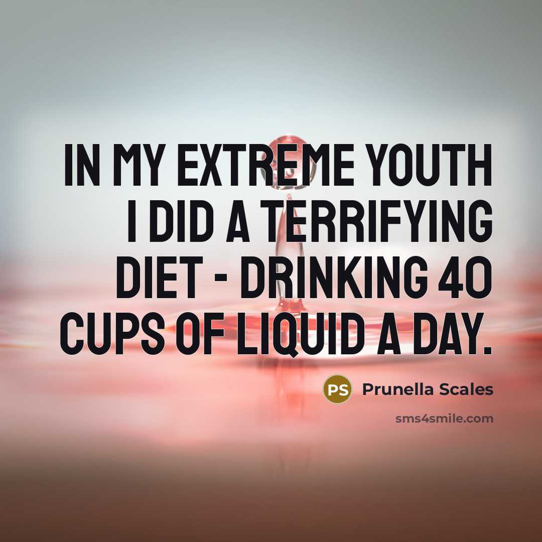 “In my extreme youth I did a terrifying diet - drinking 40 cups of liquid a day.” quote by Prunella Scales