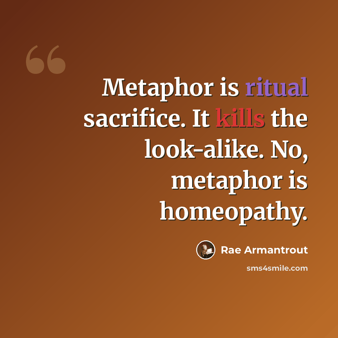 “Metaphor is ritual sacrifice. It kills the look-alike. No, metaphor is homeopathy.” quote by Rae Armantrout