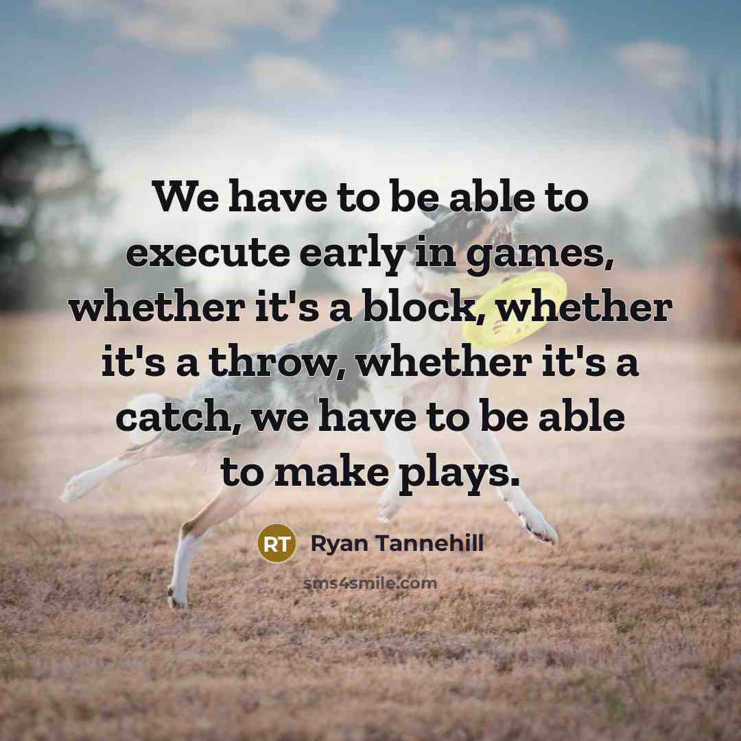 “We have to be able to execute early in games, whether it's a block, whether it's a throw, whether it's a catch, we have to be able to make plays.” quote by Ryan Tannehill