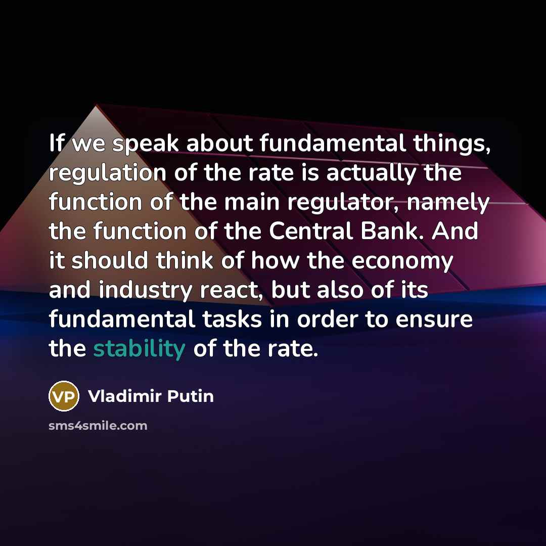 “If we speak about fundamental things, regulation of the rate is actually the function of the main regulator, namely the function of the Central Bank. And it should think of how the economy and industry react, but also of its fundamental tasks in order to ensure the stability of the rate.” quote by Vladimir Putin