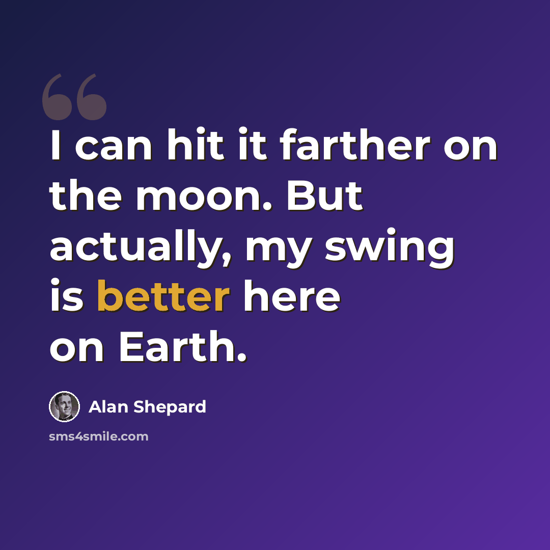 “I can hit it farther on the moon. But actually, my swing is better here on Earth.” quote by Alan Shepard