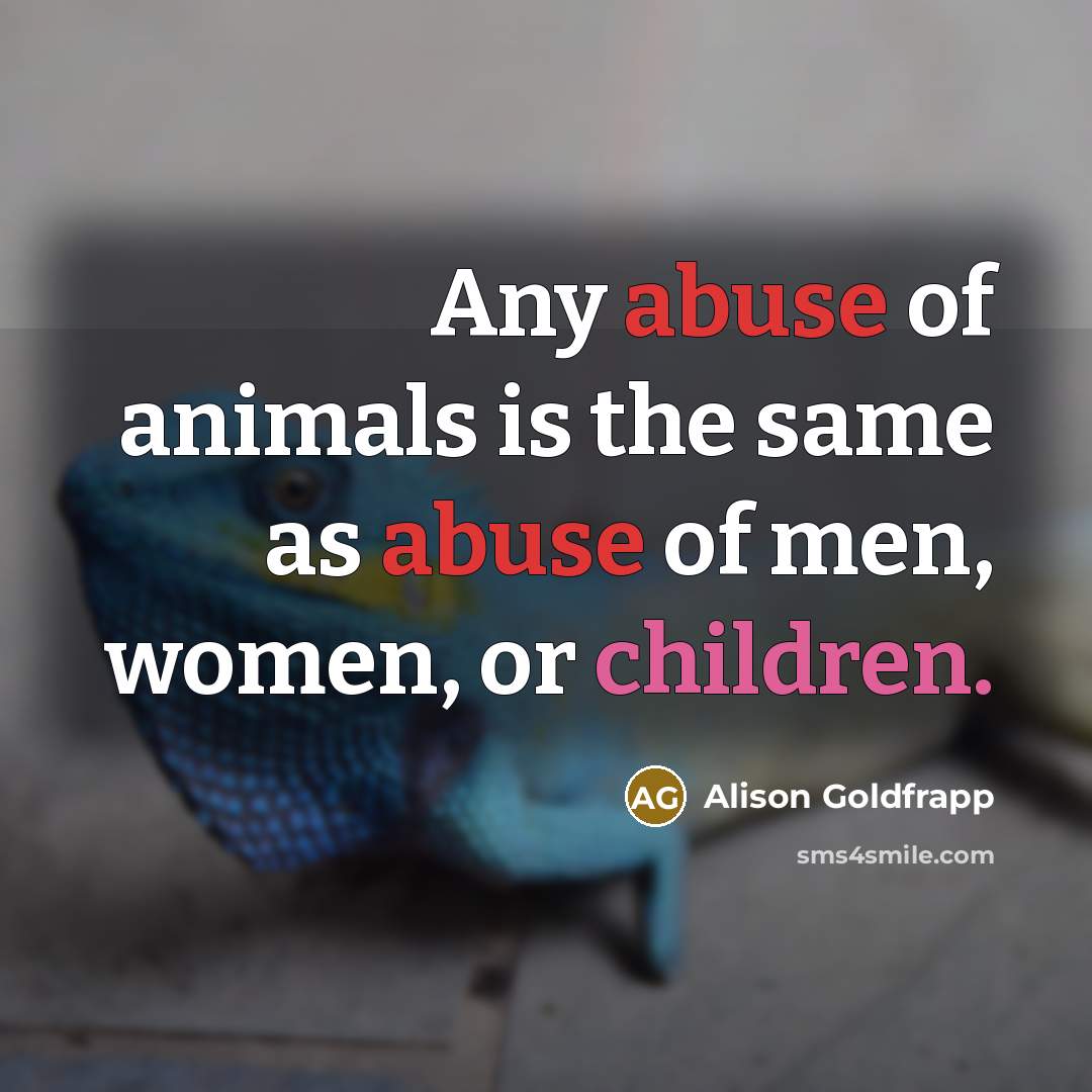 “Any abuse of animals is the same as abuse of men, women, or children.” quote by Alison Goldfrapp
