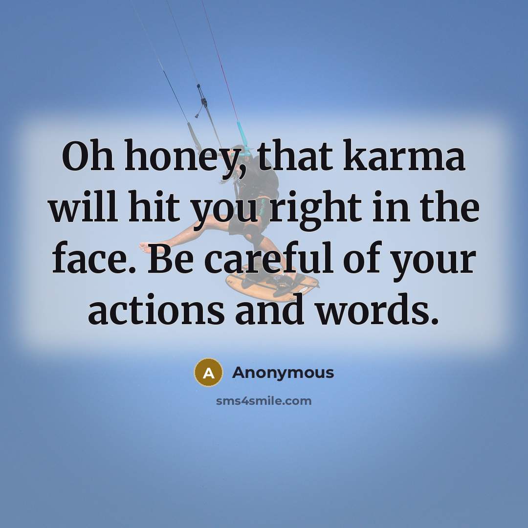 “Oh honey, that karma will hit you right in the face. Be careful of your actions and words.” quote by Anonymous